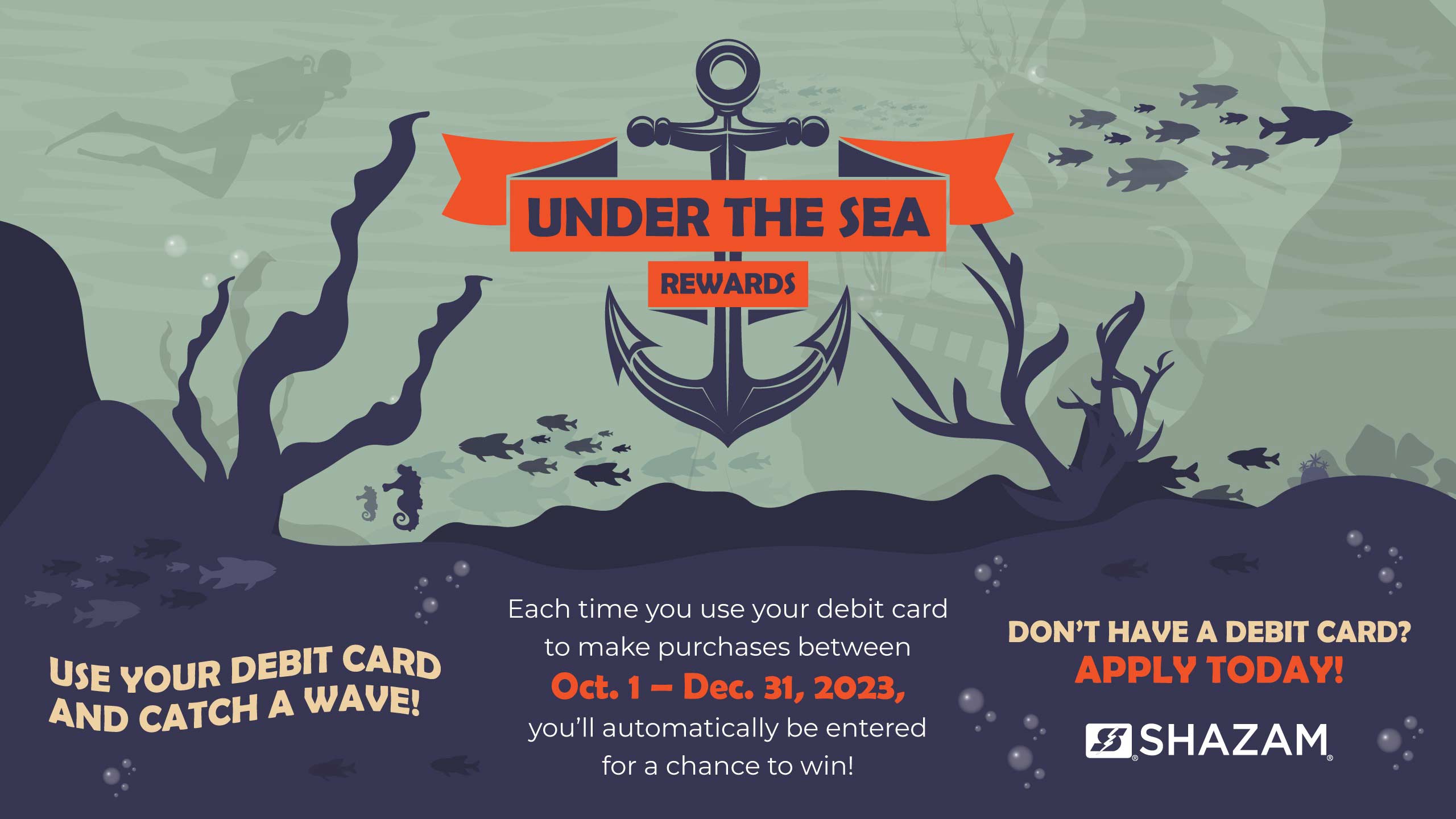 Under the Sea Rewards! Use your debit card and catch a wave. Each time you use your debit card to make purchases between October 1 - December 31, 2023 you'll automatically be entered for a chance to win! Don't have a debit card? Apply today! width=