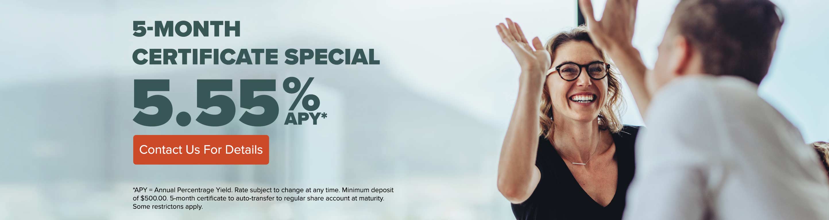 5-month certificate special 5.55%APY Contact us for details.
