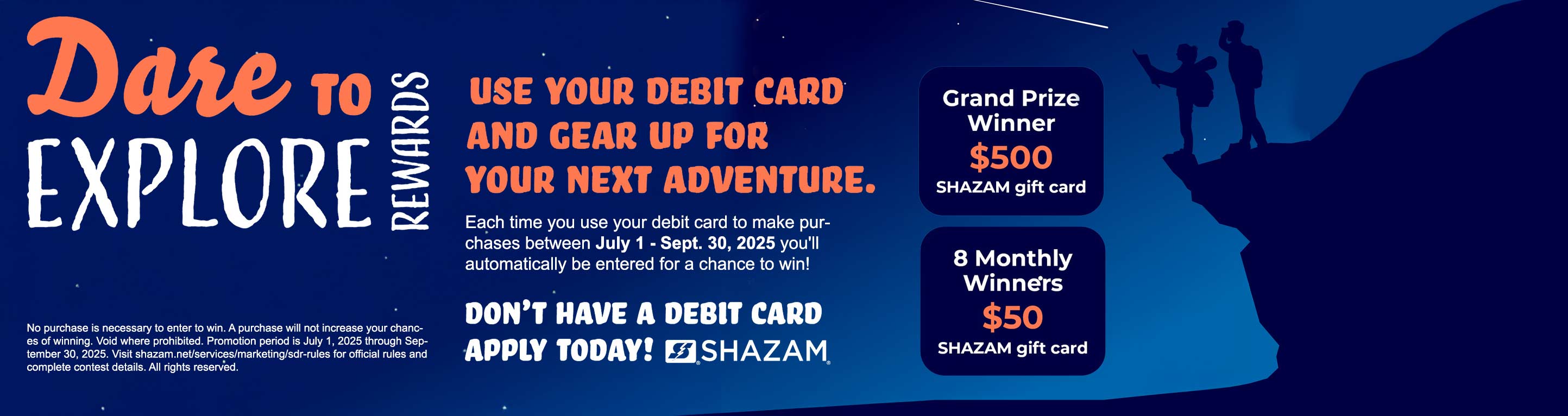 Dare to Explore Rewards. Each time you use your debit card to make purchases between July 1 - September 30, 2025, you'll automatically be entered for a chance to win! Don't have a debit card? Apply today! SHAZAM